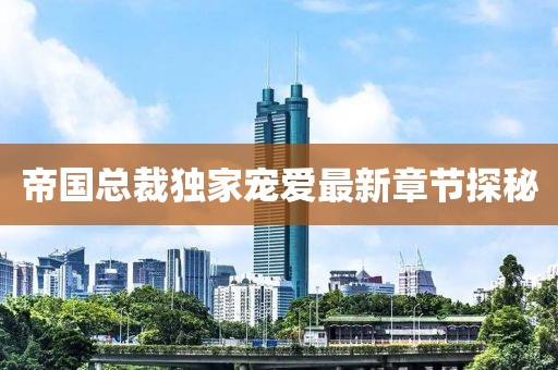 帝国总裁独家宠爱最新章节探秘