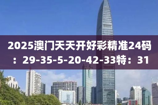 2025澳门天天开好彩精准24码：29-35-5-20-42-33特：31