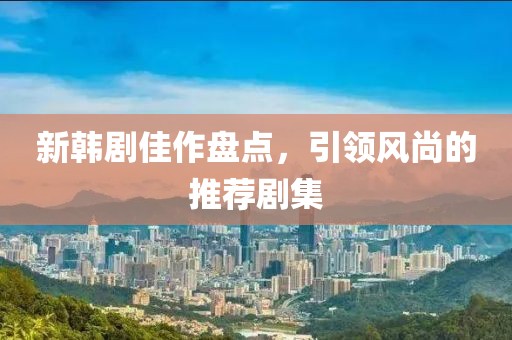 新韩剧佳作盘点，引领风尚的推荐剧集