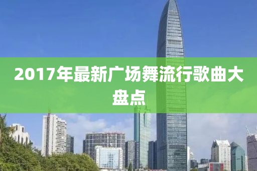 2017年最新广场舞流行歌曲大盘点