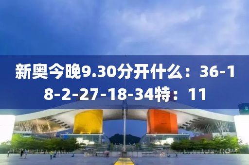 新奥今晚9.30分开什么：36-18-2-27-18-34特：11
