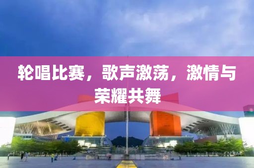 轮唱比赛，歌声激荡，激情与荣耀共舞