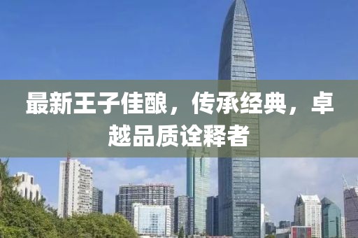 最新王子佳酿，传承经典，卓越品质诠释者