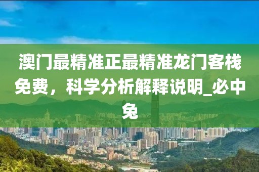 澳门最精准正最精准龙门客栈免费，科学分析解释说明_必中兔