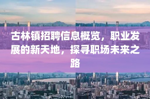 古林镇招聘信息概览，职业发展的新天地，探寻职场未来之路