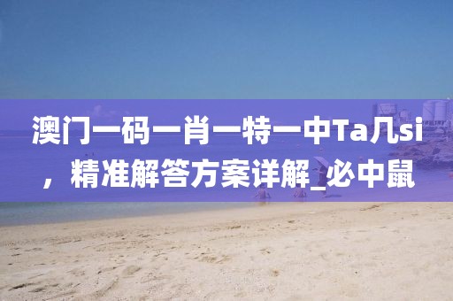 澳门一码一肖一特一中Ta几si，精准解答方案详解_必中鼠