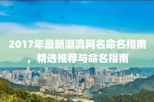 2017年最新潮流网名命名指南，精选推荐与命名指南