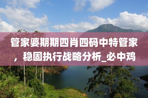 管家婆期期四肖四码中特管家，稳固执行战略分析_必中鸡