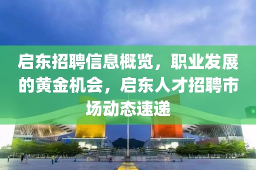 启东招聘信息概览，职业发展的黄金机会，启东人才招聘市场动态速递