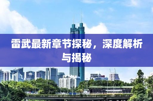雷武最新章节探秘，深度解析与揭秘