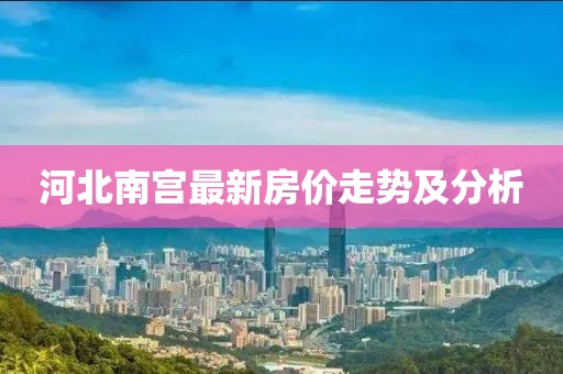 河北南宫最新房价走势及分析