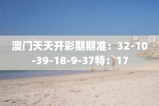 澳门天天开彩期期准：32-10-39-18-9-37特：17