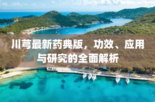 川芎最新药典版，功效、应用与研究的全面解析