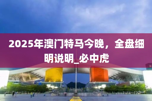 2025年澳门特马今晚，全盘细明说明_必中虎