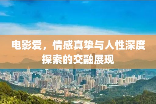 电影爱，情感真挚与人性深度探索的交融展现