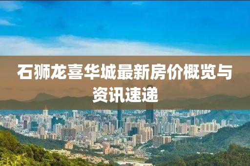 石狮龙喜华城最新房价概览与资讯速递