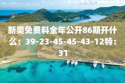 新奥免费料全年公开86期开什么：39-23-45-45-43-12特：31