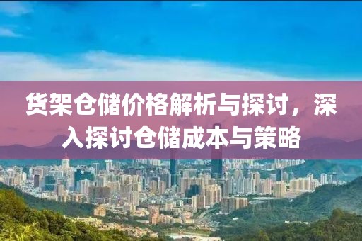 货架仓储价格解析与探讨，深入探讨仓储成本与策略