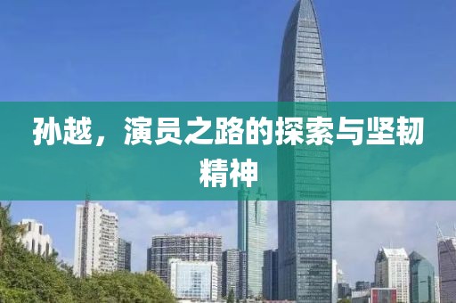 孙越，演员之路的探索与坚韧精神