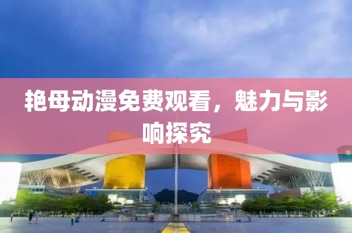 艳母动漫免费观看，魅力与影响探究