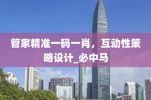 管家精准一码一肖，互动性策略设计_必中马