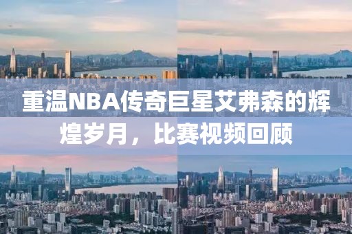 重温NBA传奇巨星艾弗森的辉煌岁月，比赛视频回顾