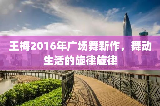 王梅2016年广场舞新作，舞动生活的旋律旋律
