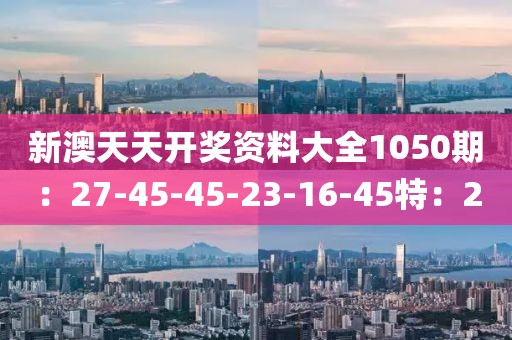 新澳天天开奖资料大全1050期：27-45-45-23-16-45特：2
