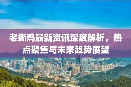 老撕鸡最新资讯深度解析，热点聚焦与未来趋势展望