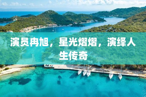 演员冉旭，星光熠熠，演绎人生传奇