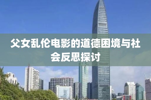 父女乱伦电影的道德困境与社会反思探讨