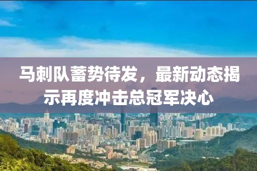 马刺队蓄势待发，最新动态揭示再度冲击总冠军决心