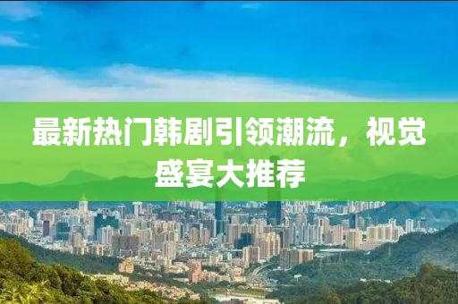 最新热门韩剧引领潮流，视觉盛宴大推荐