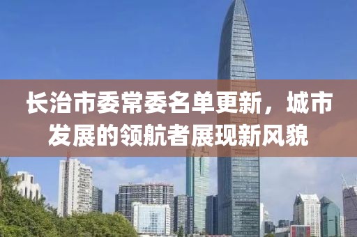 长治市委常委名单更新，城市发展的领航者展现新风貌