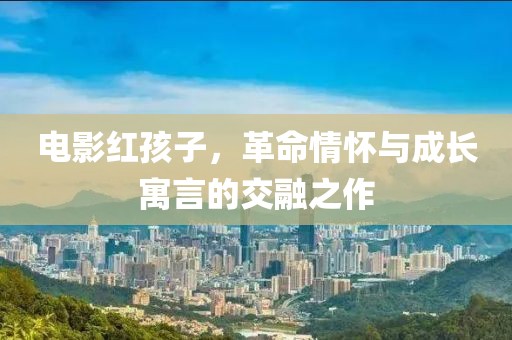 电影红孩子，革命情怀与成长寓言的交融之作