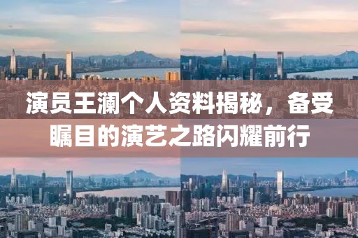 演员王澜个人资料揭秘，备受瞩目的演艺之路闪耀前行