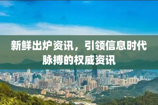 新鲜出炉资讯，引领信息时代脉搏的权威资讯