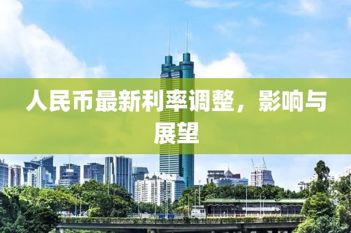 人民币最新利率调整，影响与展望
