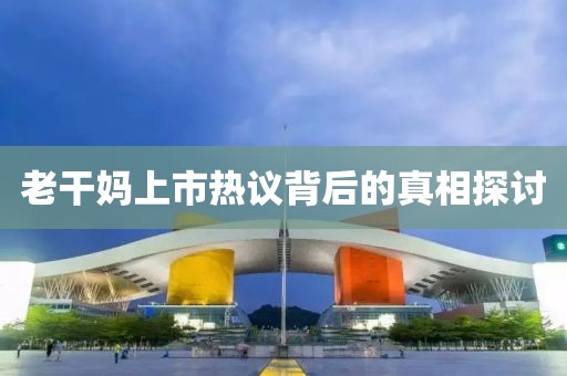 老干妈上市热议背后的真相探讨