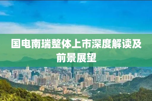 国电南瑞整体上市深度解读及前景展望