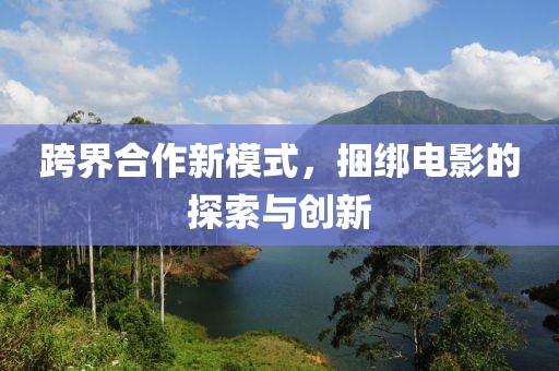 跨界合作新模式，捆绑电影的探索与创新