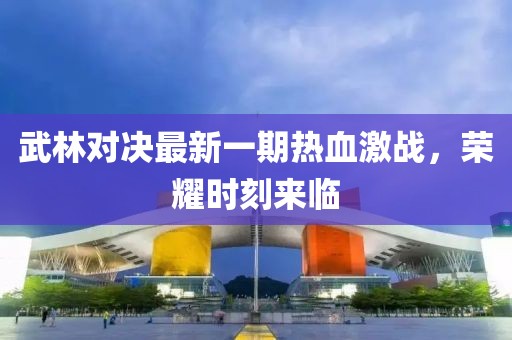 武林对决最新一期热血激战，荣耀时刻来临