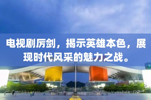电视剧厉剑，揭示英雄本色，展现时代风采的魅力之战。