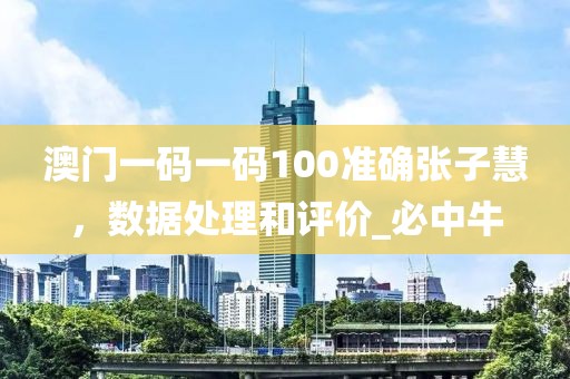 澳门一码一码100准确张子慧，数据处理和评价_必中牛