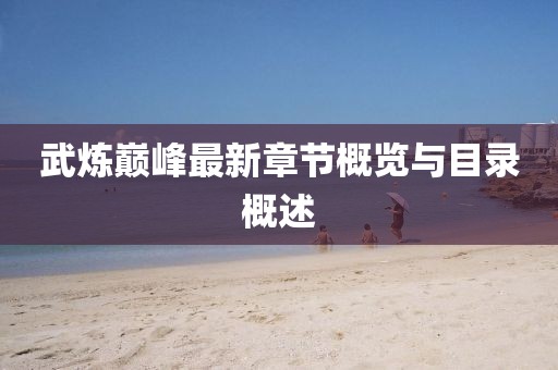 武炼巅峰最新章节概览与目录概述