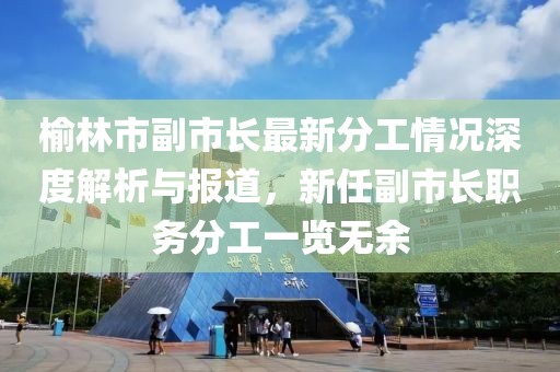 榆林市副市长最新分工情况深度解析与报道，新任副市长职务分工一览无余