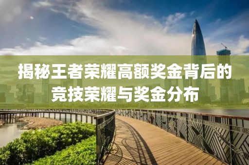 揭秘王者荣耀高额奖金背后的竞技荣耀与奖金分布
