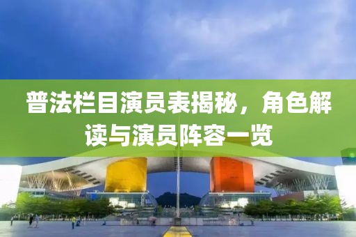 普法栏目演员表揭秘，角色解读与演员阵容一览
