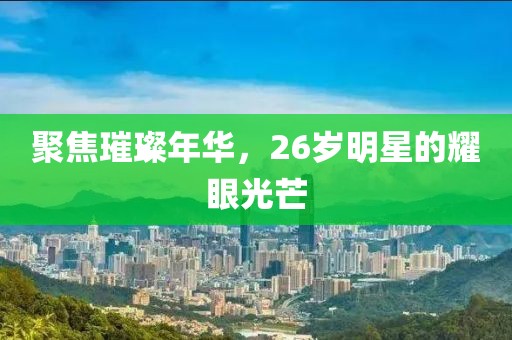 聚焦璀璨年华，26岁明星的耀眼光芒
