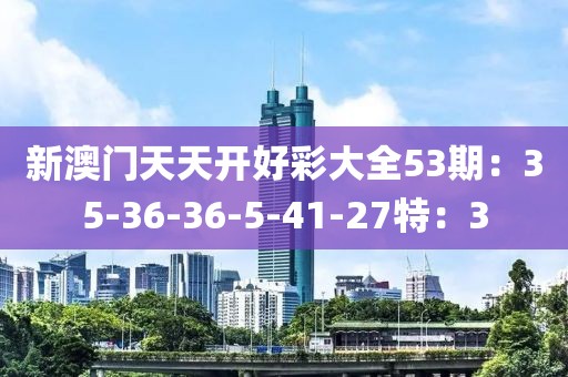 新澳门天天开好彩大全53期：35-36-36-5-41-27特：3